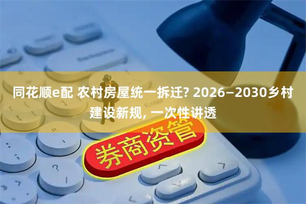 同花顺e配 农村房屋统一拆迁? 2026—2030乡村建设新规, 一次性讲透