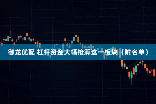 御龙优配 杠杆资金大幅抢筹这一板块（附名单）