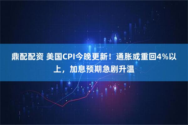 鼎配配资 美国CPI今晚更新！通胀或重回4%以上，加息预期急剧升温