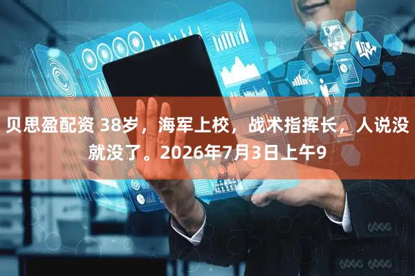 贝思盈配资 38岁，海军上校，战术指挥长，人说没就没了。2026年7月3日上午9