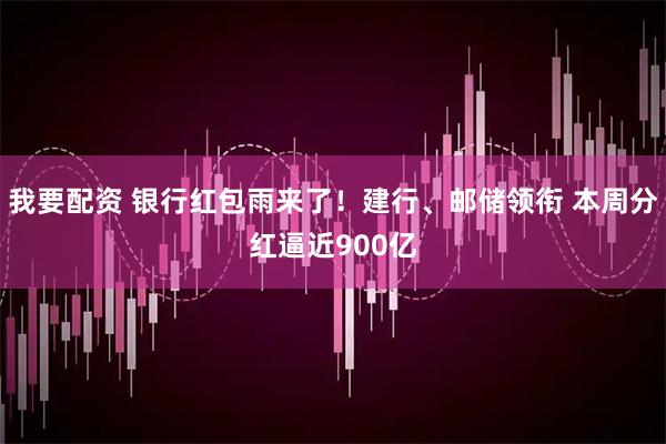 我要配资 银行红包雨来了！建行、邮储领衔 本周分红逼近900亿